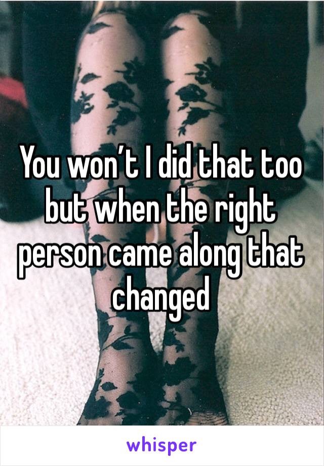 You won’t I did that too but when the right person came along that changed