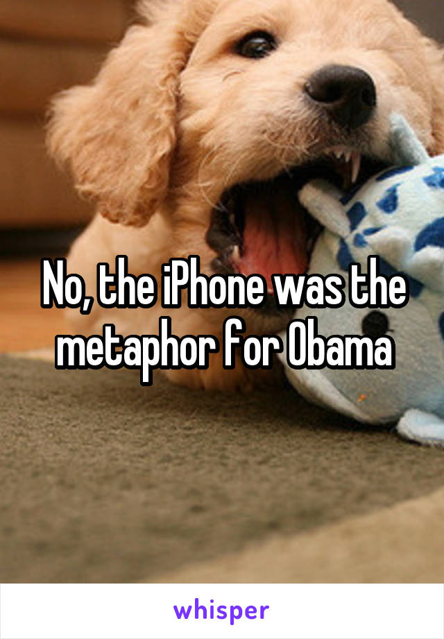 No, the iPhone was the metaphor for Obama