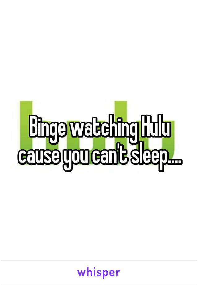 Binge watching Hulu cause you can't sleep....