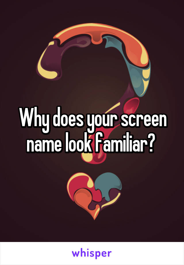 Why does your screen name look familiar? 