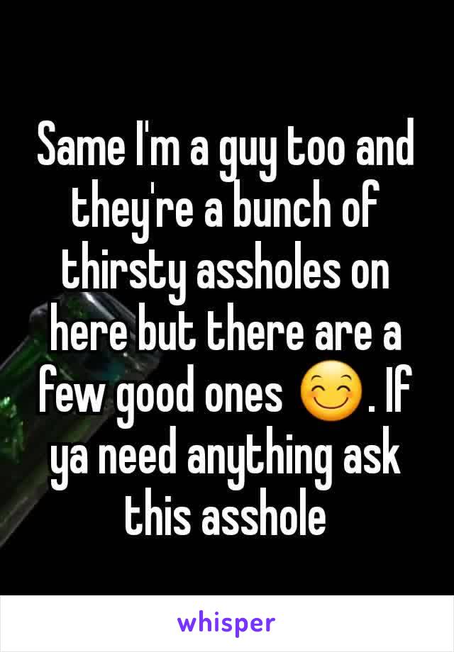 Same I'm a guy too and they're a bunch of thirsty assholes on here but there are a few good ones 😊. If ya need anything ask this asshole