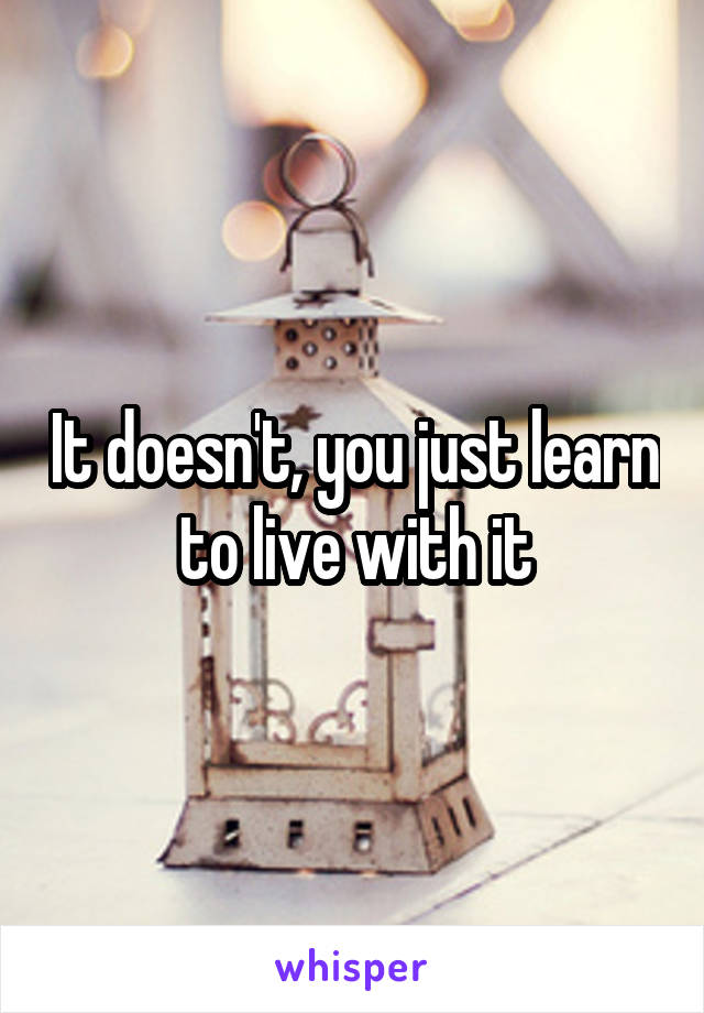 It doesn't, you just learn to live with it