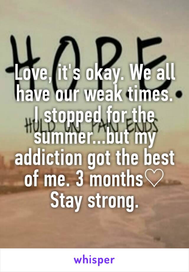 Love, it's okay. We all have our weak times. I stopped for the summer...but my addiction got the best of me. 3 months♡
Stay strong.