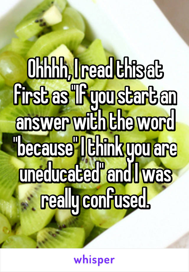Ohhhh, I read this at first as "If you start an answer with the word "because" I think you are uneducated" and I was really confused.