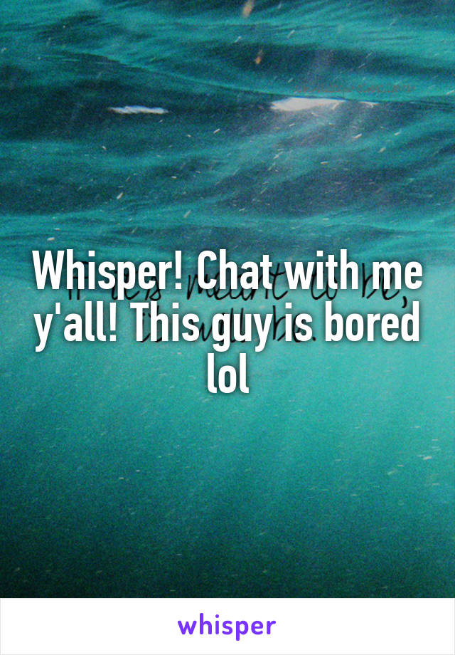 Whisper! Chat with me y'all! This guy is bored lol