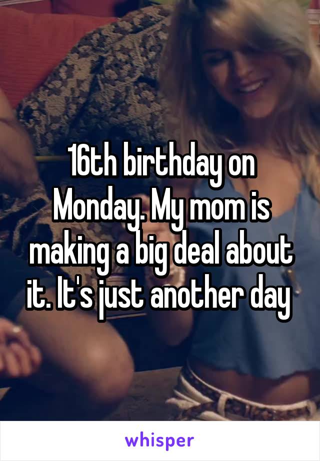 16th birthday on Monday. My mom is making a big deal about it. It's just another day 