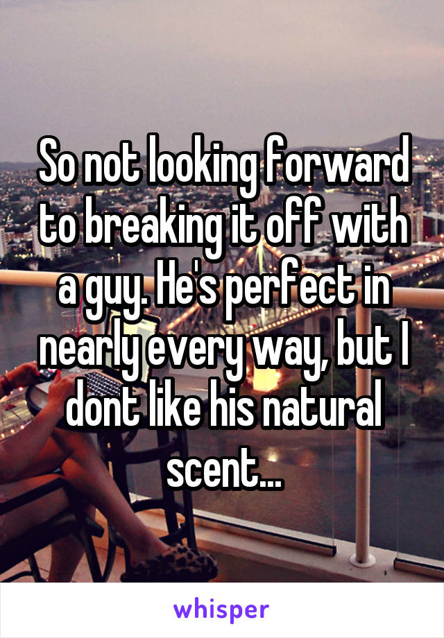 So not looking forward to breaking it off with a guy. He's perfect in nearly every way, but I dont like his natural scent...