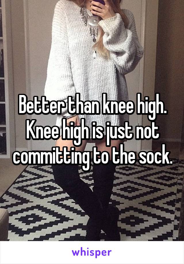 Better than knee high. Knee high is just not committing to the sock.
