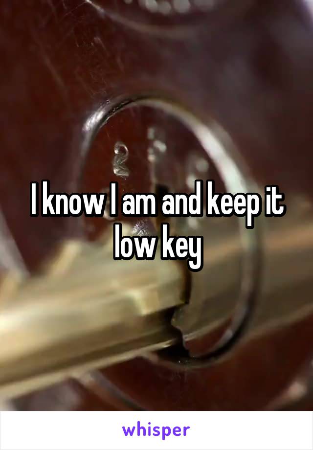 I know I am and keep it low key