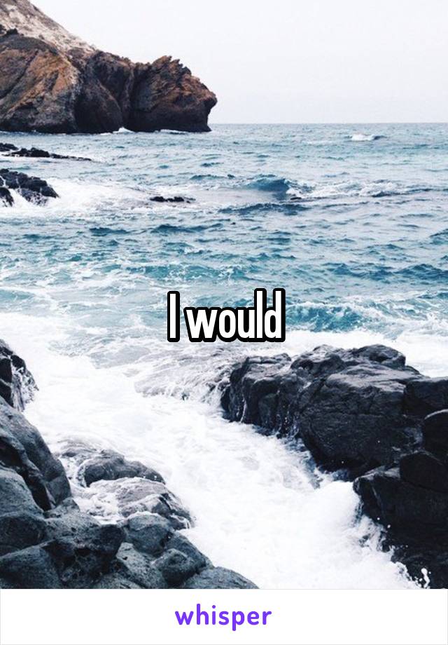 I would