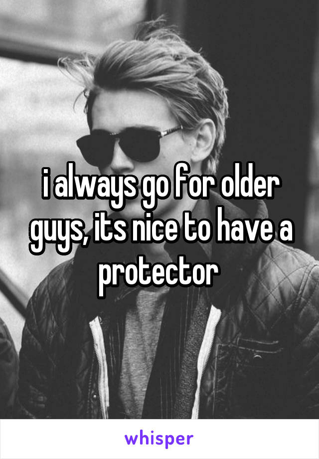 i always go for older guys, its nice to have a protector 