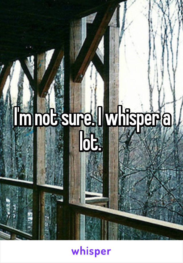I'm not sure. I whisper a lot. 
