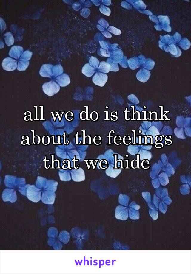 all we do is think about the feelings that we hide