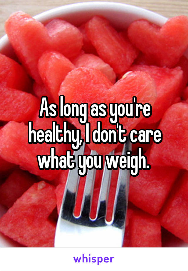 As long as you're healthy, I don't care what you weigh. 