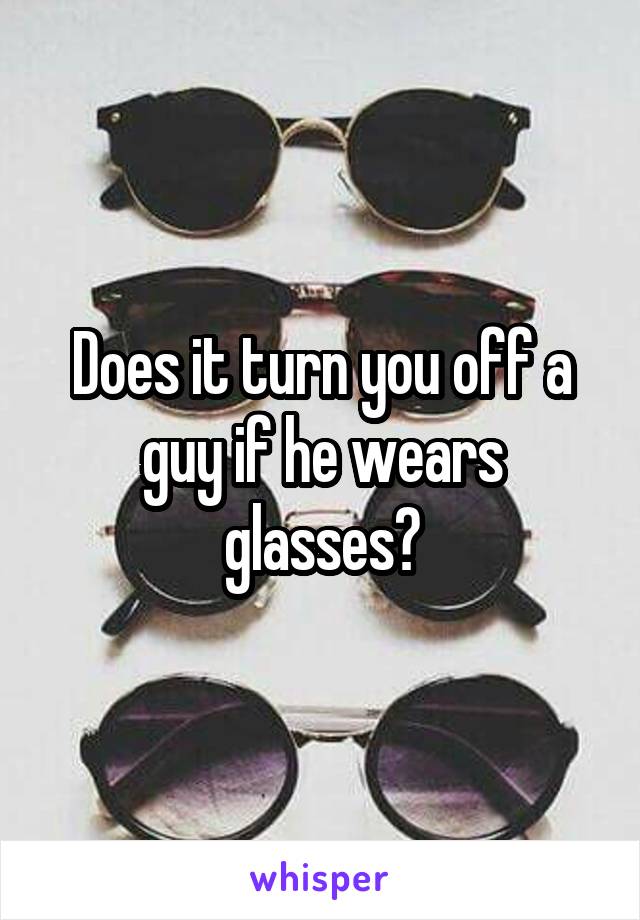 Does it turn you off a guy if he wears glasses?