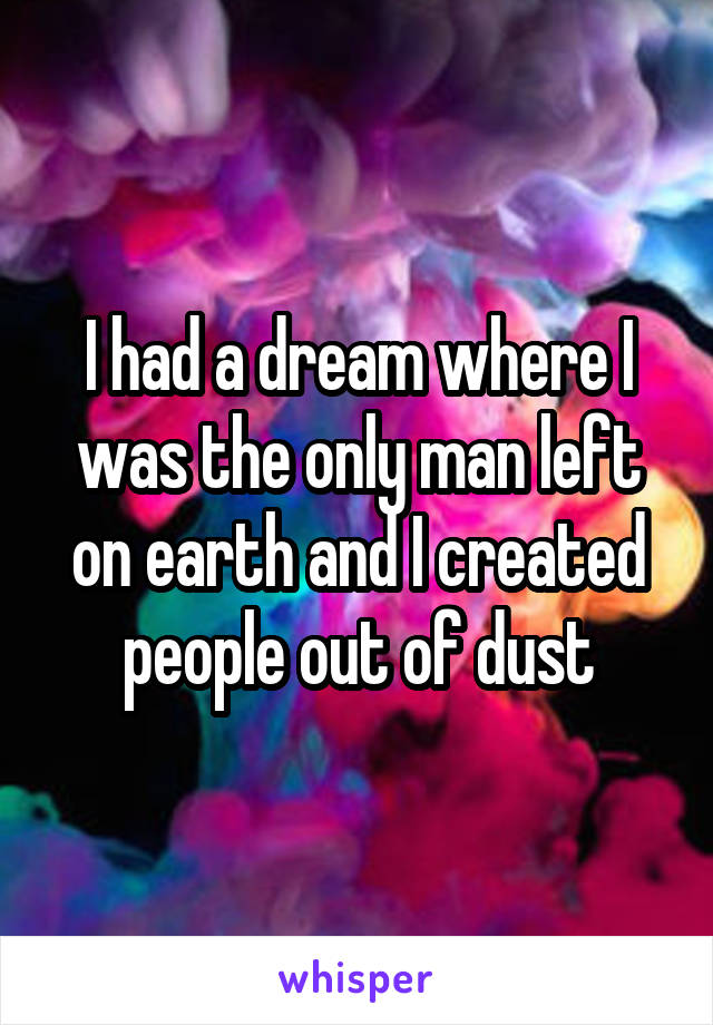 I had a dream where I was the only man left on earth and I created people out of dust