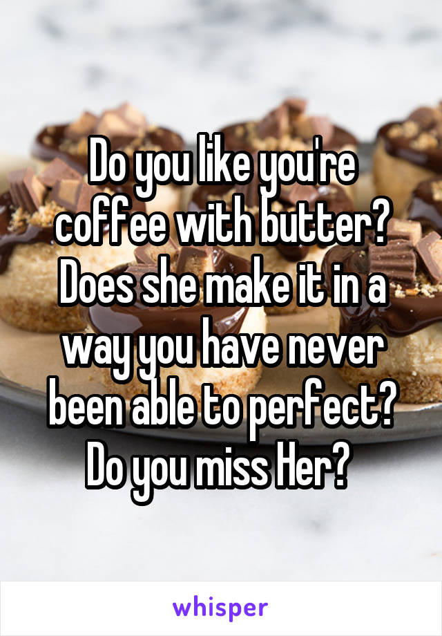Do you like you're coffee with butter? Does she make it in a way you have never been able to perfect? Do you miss Her? 
