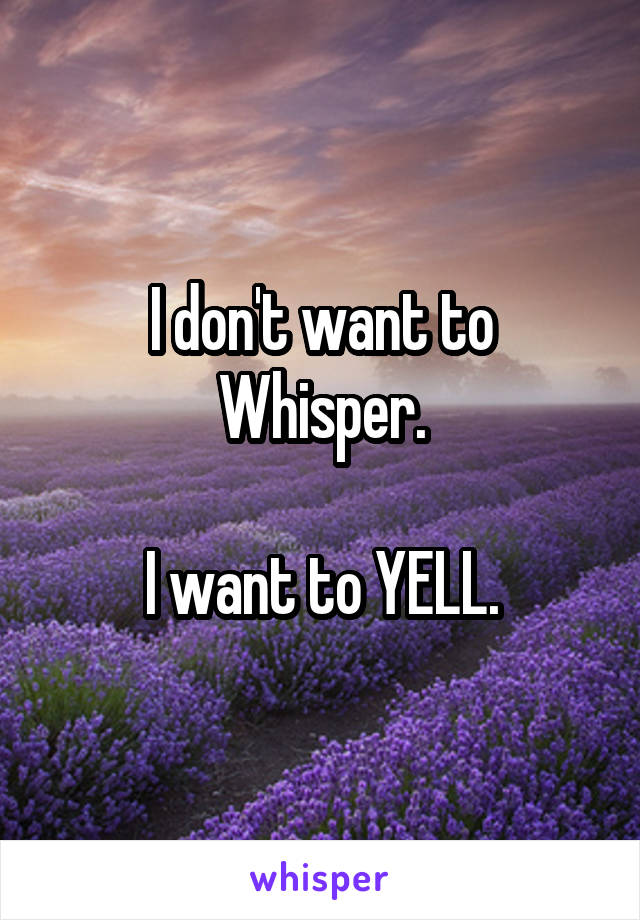 I don't want to Whisper.

I want to YELL.