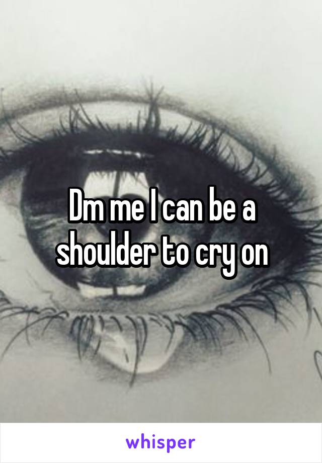 Dm me I can be a shoulder to cry on