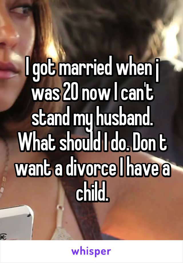 I got married when j was 20 now I can't stand my husband. What should I do. Don t want a divorce I have a child.