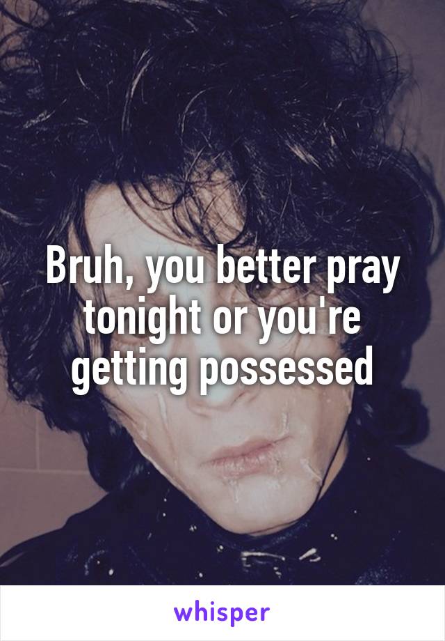 Bruh, you better pray tonight or you're getting possessed