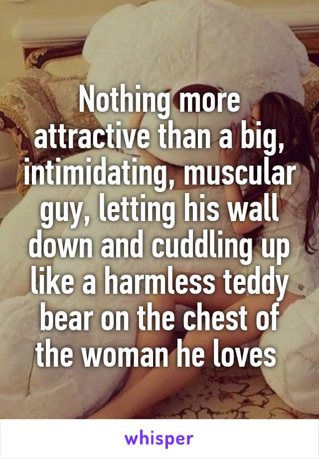 Nothing more attractive than a big, intimidating, muscular guy, letting his wall down and cuddling up like a harmless teddy bear on the chest of the woman he loves 