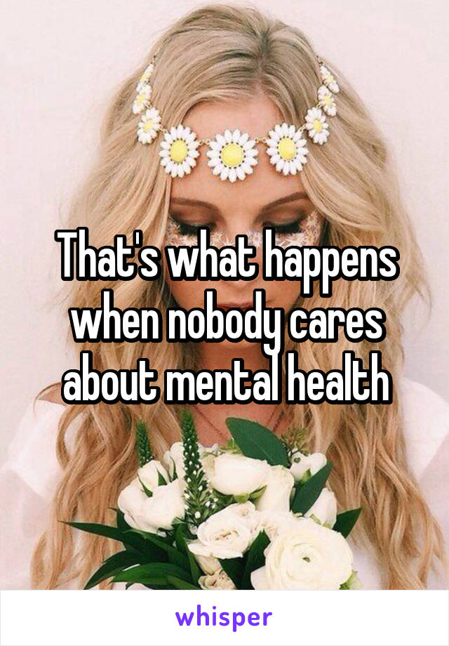 That's what happens when nobody cares about mental health
