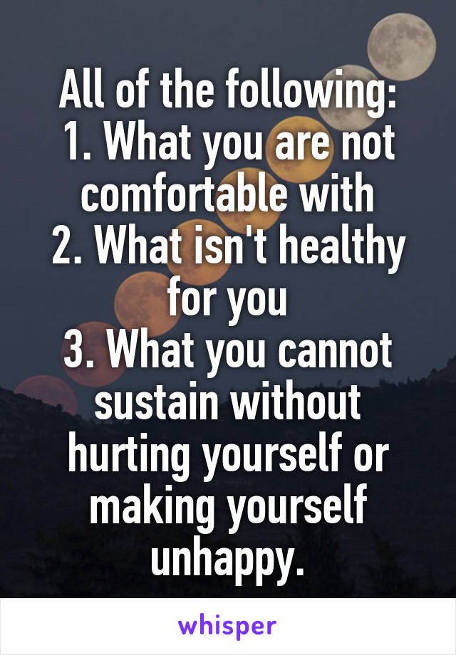 All of the following:
1. What you are not comfortable with
2. What isn't healthy for you
3. What you cannot sustain without hurting yourself or making yourself unhappy.
