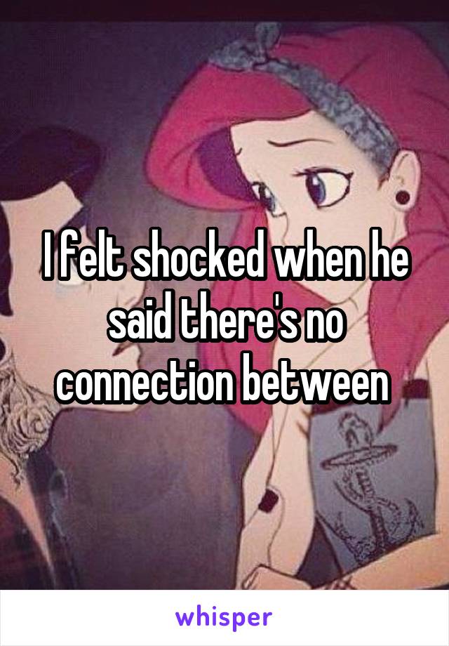I felt shocked when he said there's no connection between 