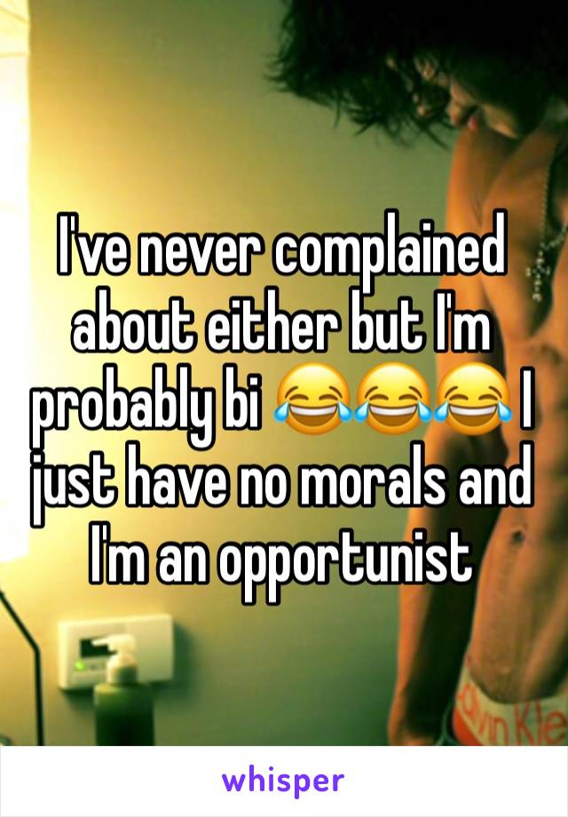 I've never complained about either but I'm probably bi 😂😂😂 I just have no morals and I'm an opportunist 