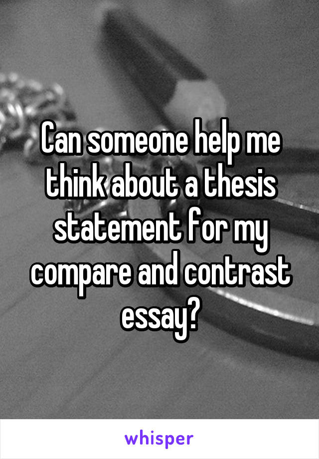 Can someone help me think about a thesis statement for my compare and contrast essay?
