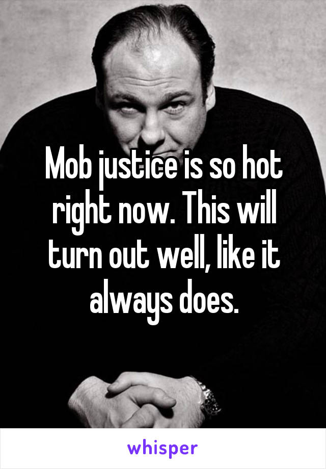 Mob justice is so hot right now. This will turn out well, like it always does.