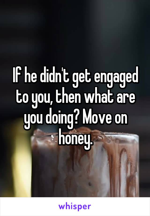 If he didn't get engaged to you, then what are you doing? Move on honey.