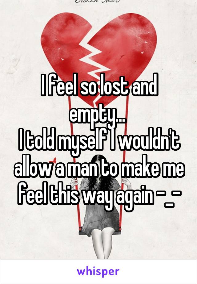 I feel so lost and empty... 
I told myself I wouldn't allow a man to make me feel this way again -_-