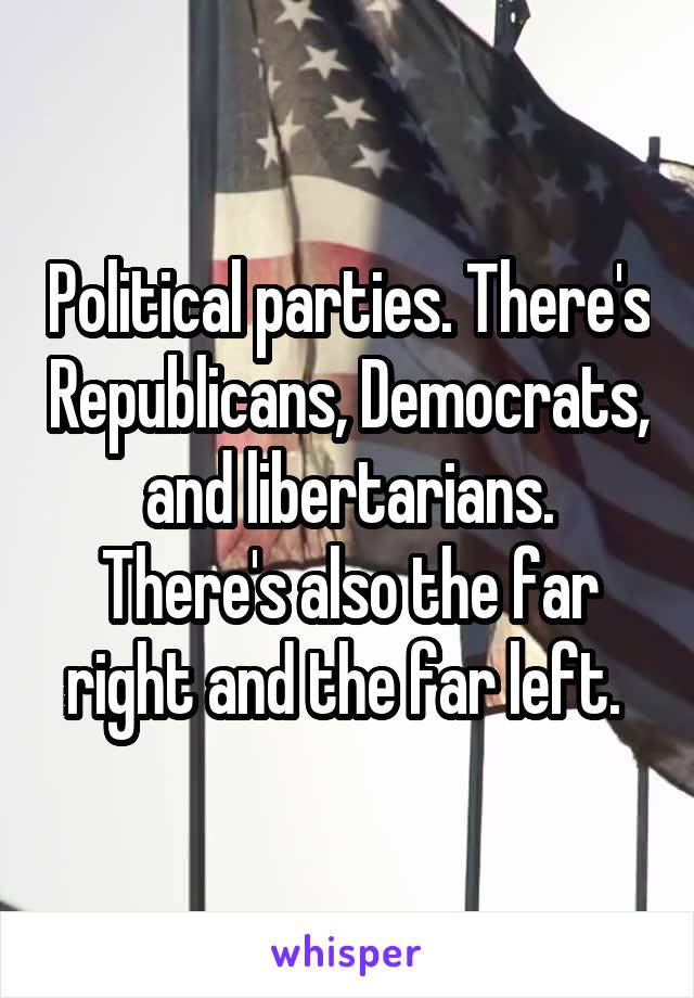 Political parties. There's Republicans, Democrats, and libertarians. There's also the far right and the far left. 