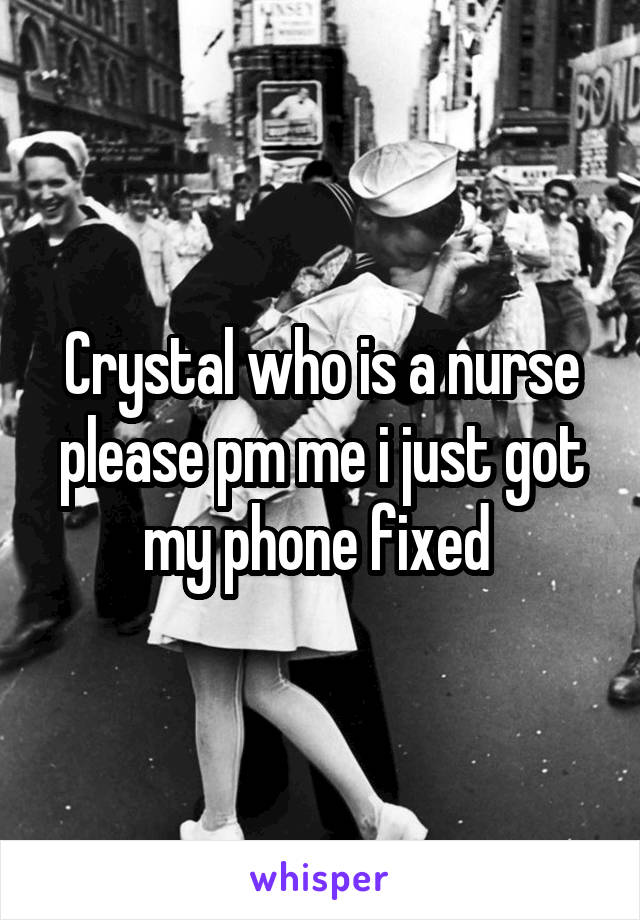 Crystal who is a nurse please pm me i just got my phone fixed 