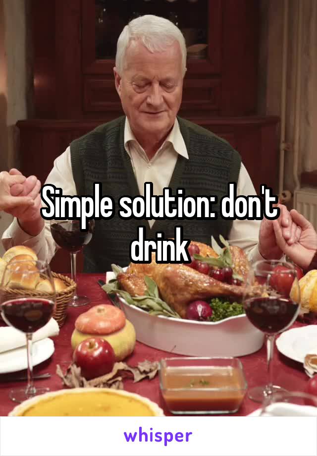 Simple solution: don't drink