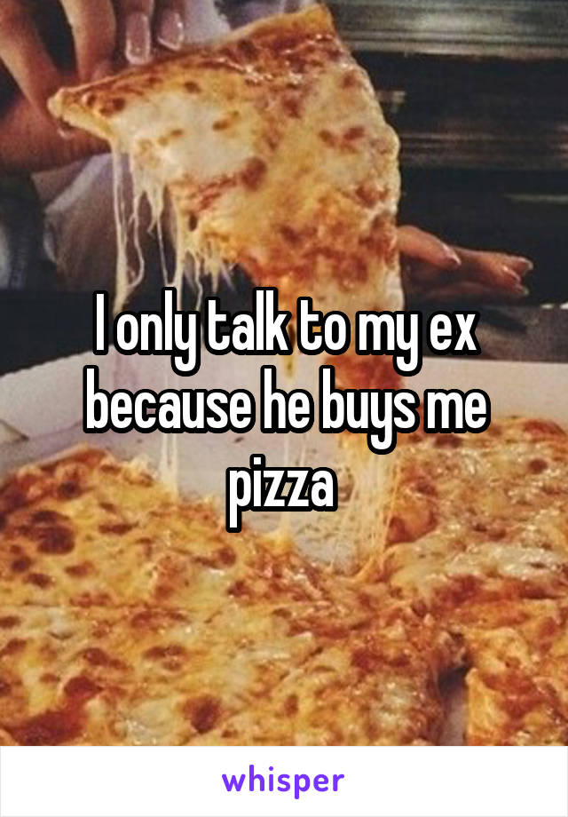 I only talk to my ex because he buys me pizza 
