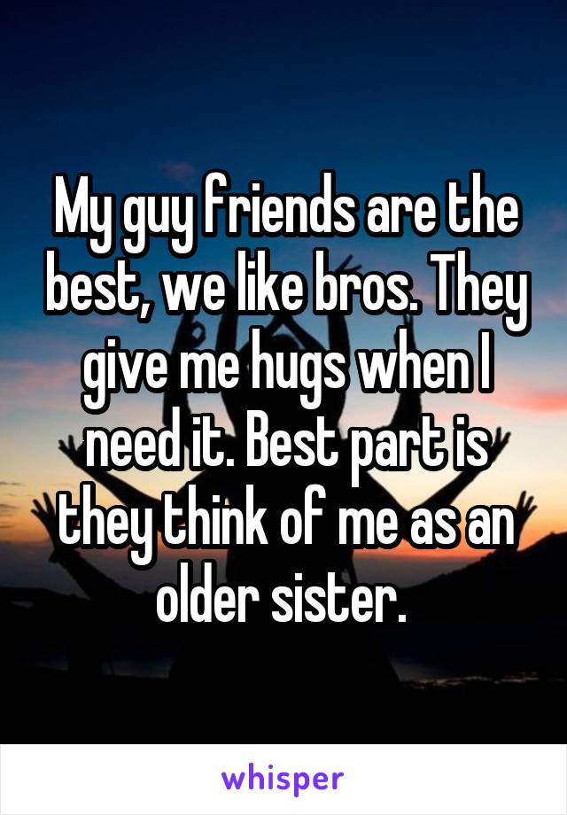 My guy friends are the best, we like bros. They give me hugs when I need it. Best part is they think of me as an older sister. 