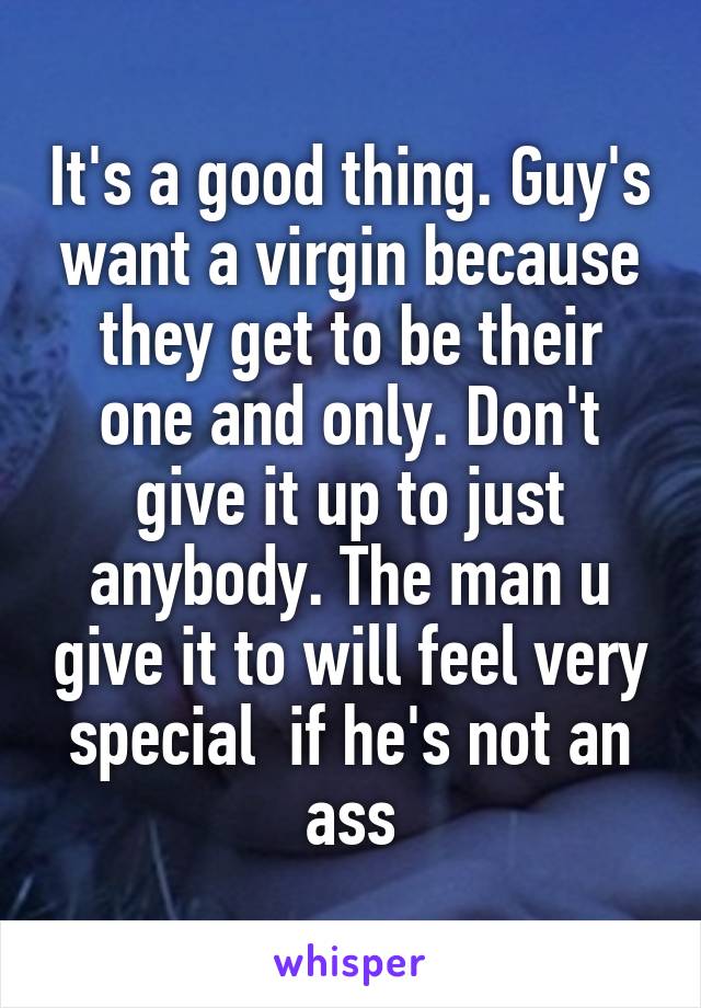 It's a good thing. Guy's want a virgin because they get to be their one and only. Don't give it up to just anybody. The man u give it to will feel very special  if he's not an ass