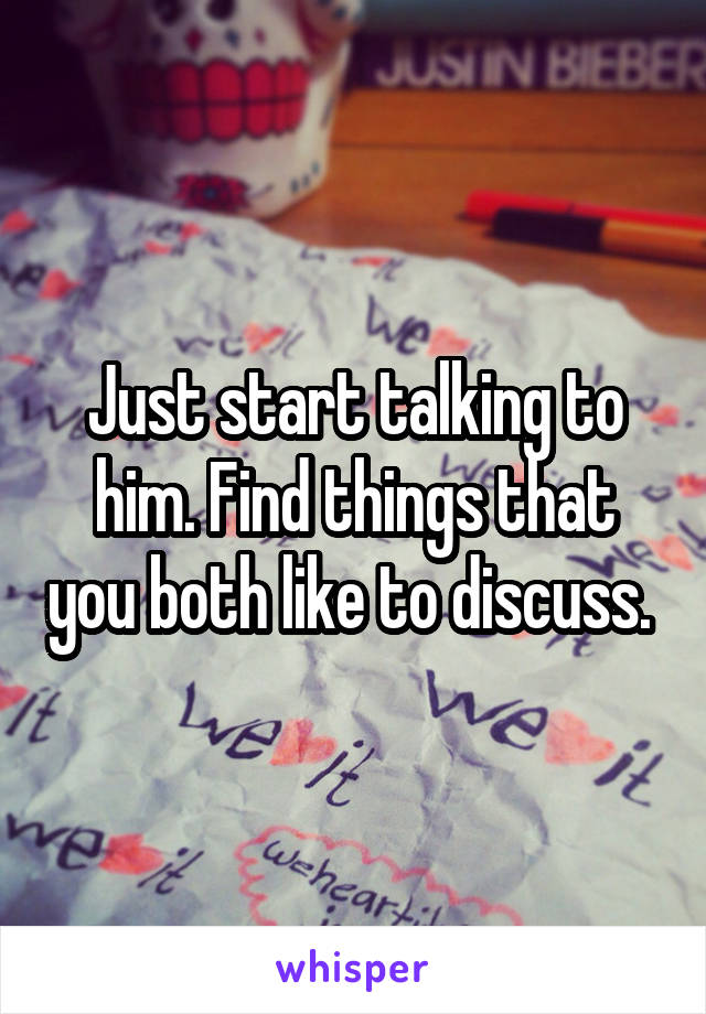 Just start talking to him. Find things that you both like to discuss. 