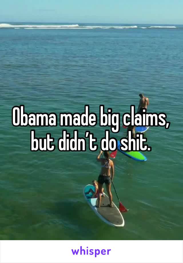 Obama made big claims, but didn’t do shit. 
