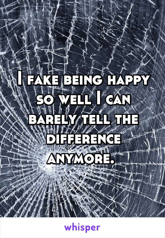 I fake being happy so well I can barely tell the difference anymore. 