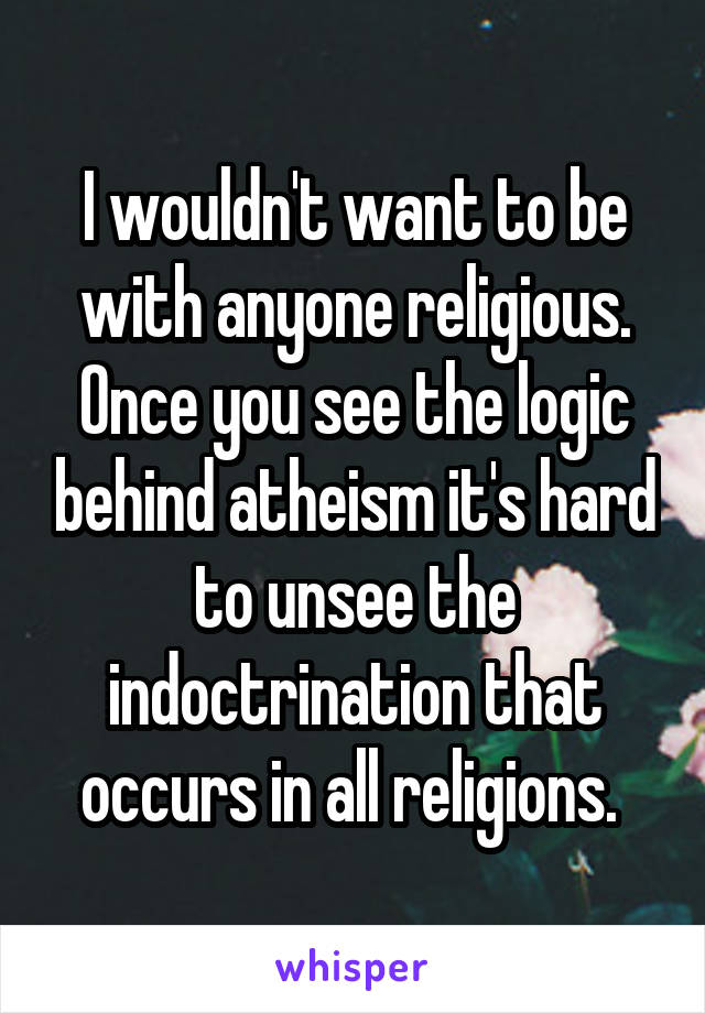 I wouldn't want to be with anyone religious. Once you see the logic behind atheism it's hard to unsee the indoctrination that occurs in all religions. 