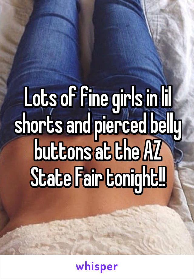 Lots of fine girls in lil shorts and pierced belly buttons at the AZ State Fair tonight!!