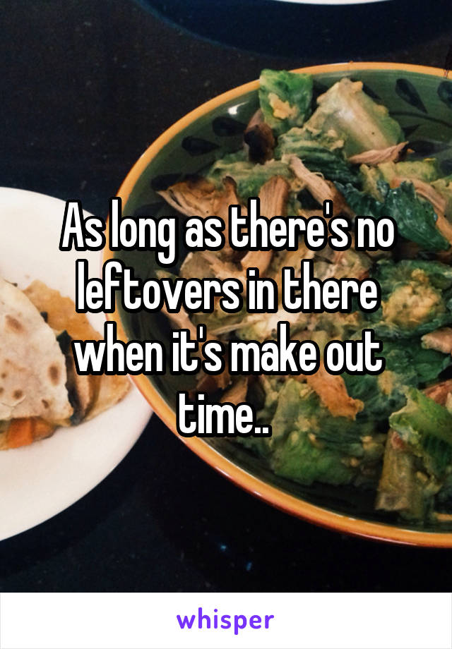 As long as there's no leftovers in there when it's make out time.. 