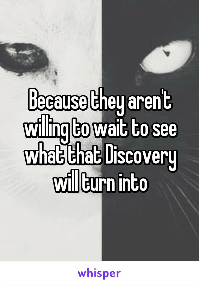 Because they aren't willing to wait to see what that Discovery will turn into