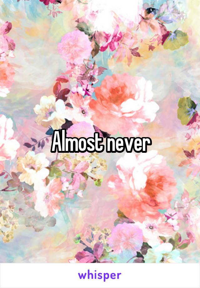 Almost never