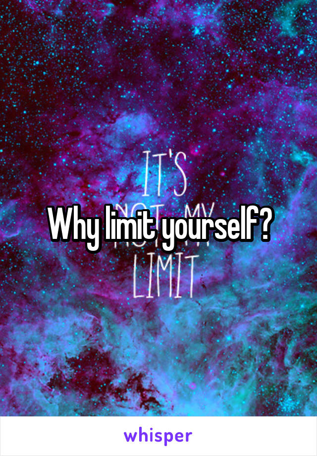 Why limit yourself?