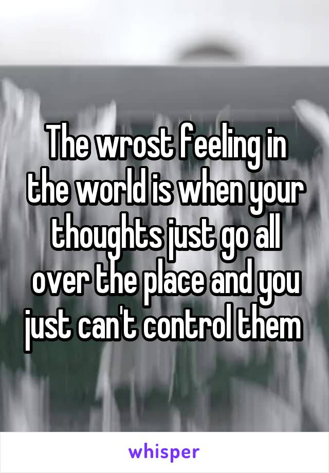 The wrost feeling in the world is when your thoughts just go all over the place and you just can't control them 